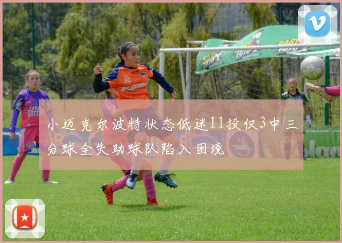 小迈克尔波特状态低迷11投仅3中三分球全失助球队陷入困境
