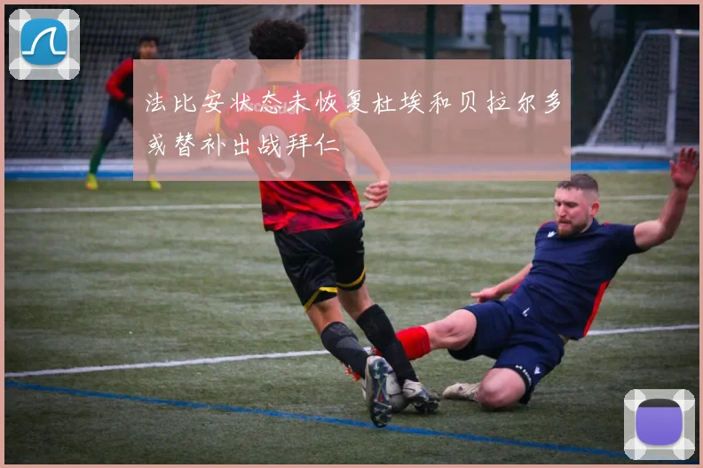 法比安状态未恢复杜埃和贝拉尔多或替补出战拜仁