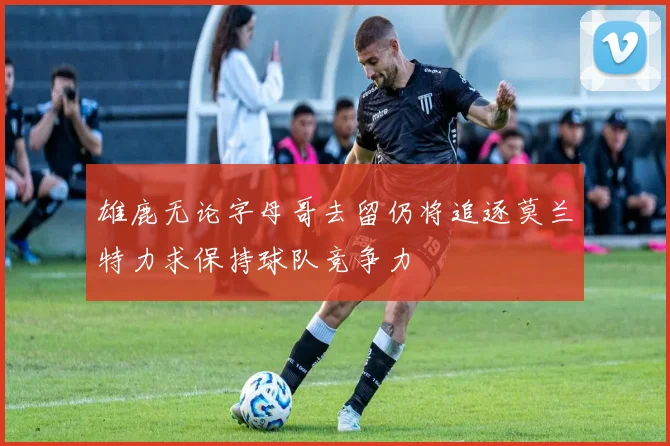 雄鹿无论字母哥去留仍将追逐莫兰特力求保持球队竞争力