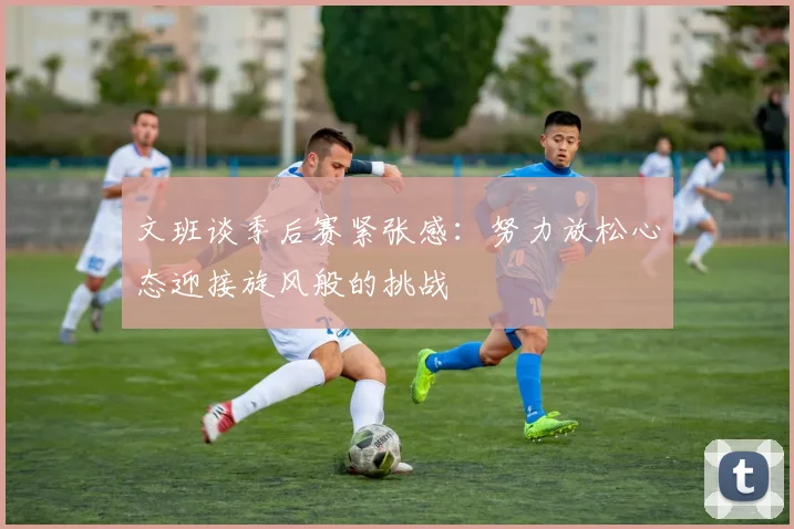 文班谈季后赛紧张感：努力放松心态迎接旋风般的挑战