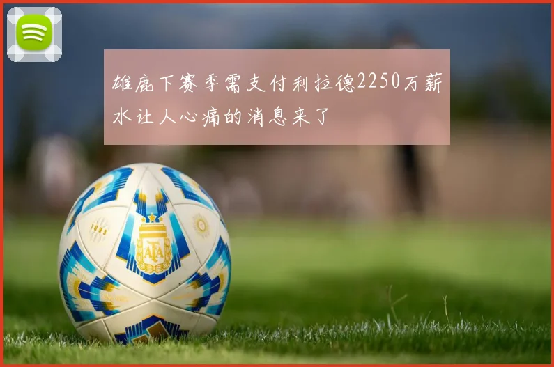 雄鹿下赛季需支付利拉德2250万薪水让人心痛的消息来了