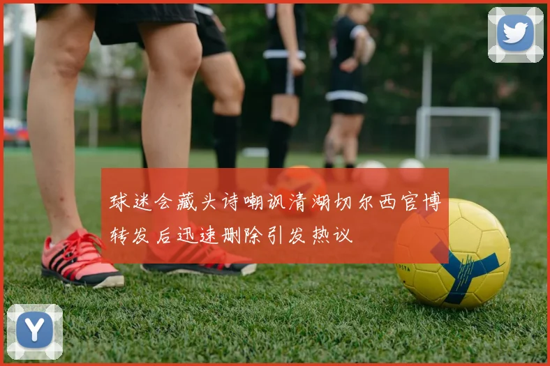 球迷会藏头诗嘲讽清湖切尔西官博转发后迅速删除引发热议