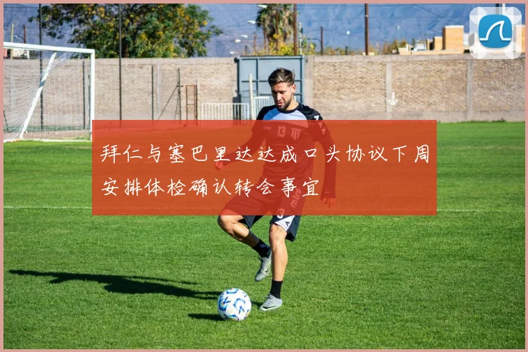 拜仁与塞巴里达达成口头协议下周安排体检确认转会事宜