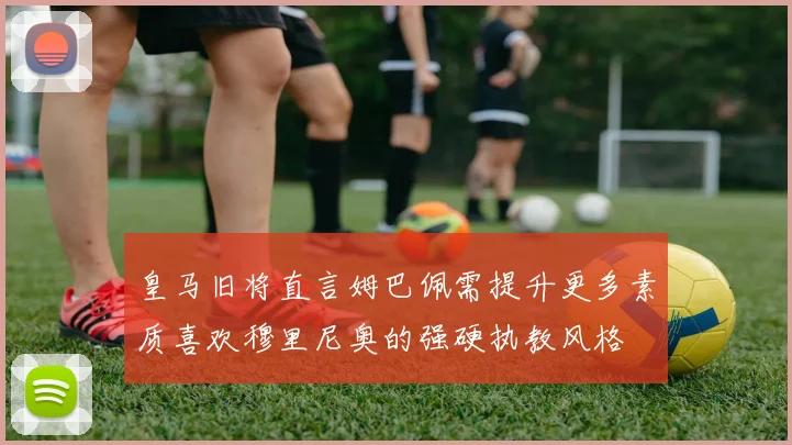 皇马旧将直言姆巴佩需提升更多素质喜欢穆里尼奥的强硬执教风格