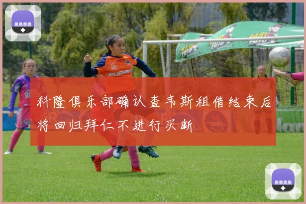 科隆俱乐部确认查韦斯租借结束后将回归拜仁不进行买断