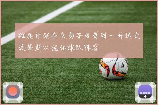 雄鹿计划在交易字母哥时一并送走波蒂斯以优化球队阵容