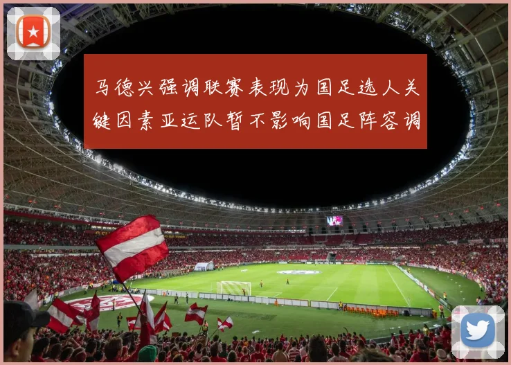 马德兴强调联赛表现为国足选人关键因素亚运队暂不影响国足阵容调整