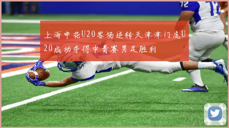 上海申花U20客场逆转天津津门虎U20成功夺得中青赛男足胜利