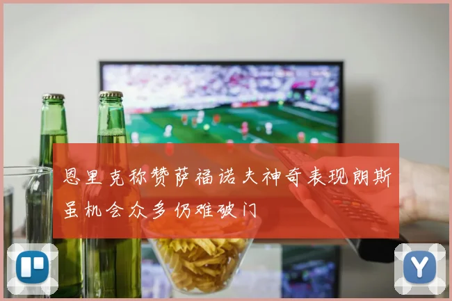 恩里克称赞萨福诺夫神奇表现朗斯虽机会众多仍难破门