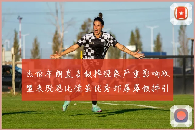 杰伦布朗直言假摔现象严重影响联盟表现恩比德虽优秀却屡屡假摔引争议