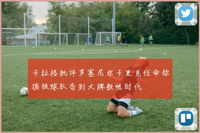 卡拉格批评罗塞尼尔卡里克任命称顶级球队告别大牌教练时代