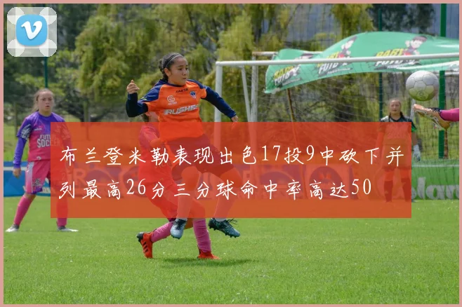 布兰登米勒表现出色17投9中砍下并列最高26分三分球命中率高达50