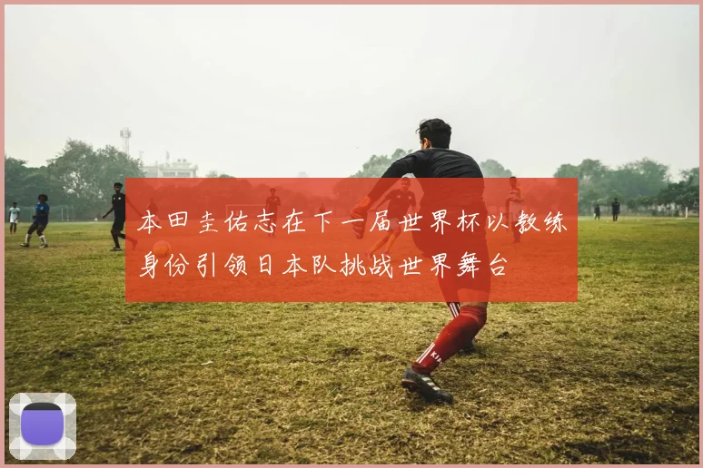 本田圭佑志在下一届世界杯以教练身份引领日本队挑战世界舞台