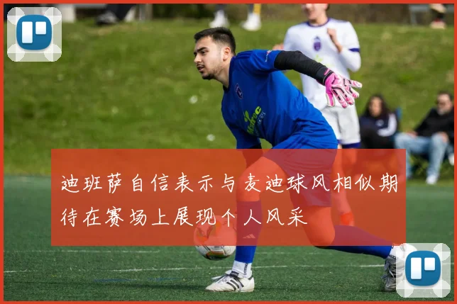 迪班萨自信表示与麦迪球风相似期待在赛场上展现个人风采
