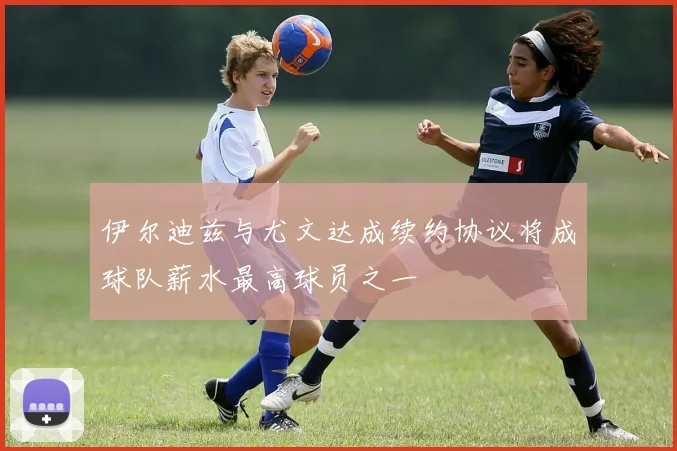 伊尔迪兹与尤文达成续约协议将成球队薪水最高球员之一
