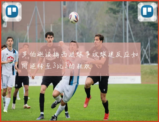 罗伯逊谈梅西进球争议球迷反应如同逆转至3比3的狂欢