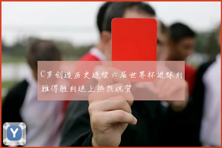 C罗创造历史连续六届世界杯进球利雅得胜利送上热烈祝贺