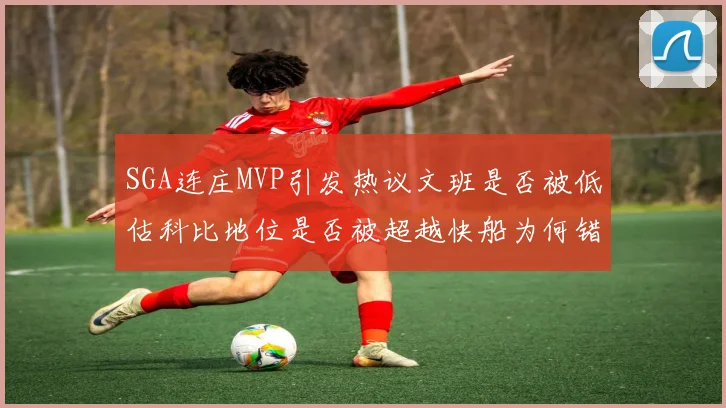 SGA连庄MVP引发热议文班是否被低估科比地位是否被超越快船为何错失良机