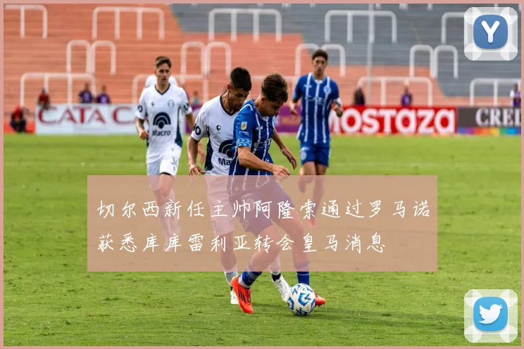 切尔西新任主帅阿隆索通过罗马诺获悉库库雷利亚转会皇马消息