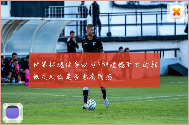 世界杯越位争议与NBA遗憾时刻的相似之处你是否也有同感