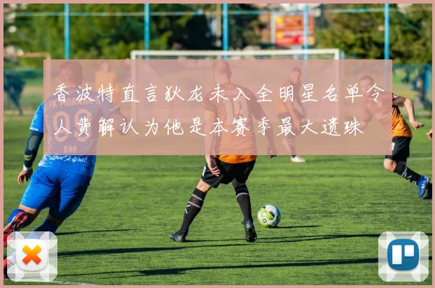 香波特直言狄龙未入全明星名单令人费解认为他是本赛季最大遗珠