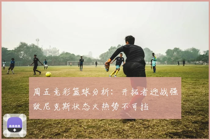 周五竞彩篮球分析：开拓者迎战强敌尼克斯状态火热势不可挡
