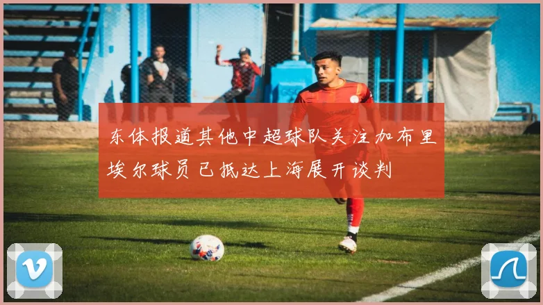 东体报道其他中超球队关注加布里埃尔球员已抵达上海展开谈判