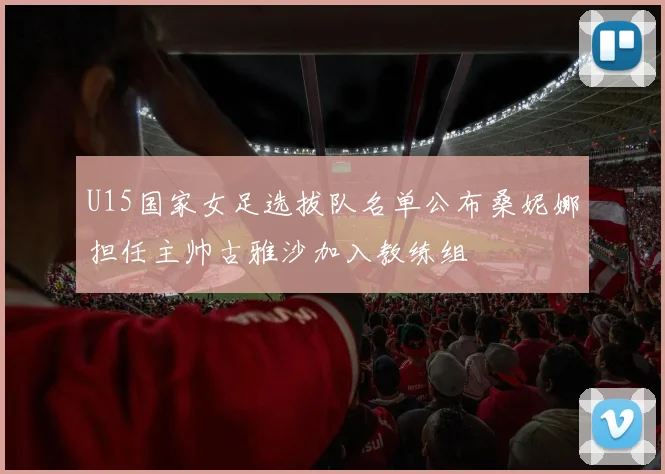 U15国家女足选拔队名单公布桑妮娜担任主帅古雅沙加入教练组